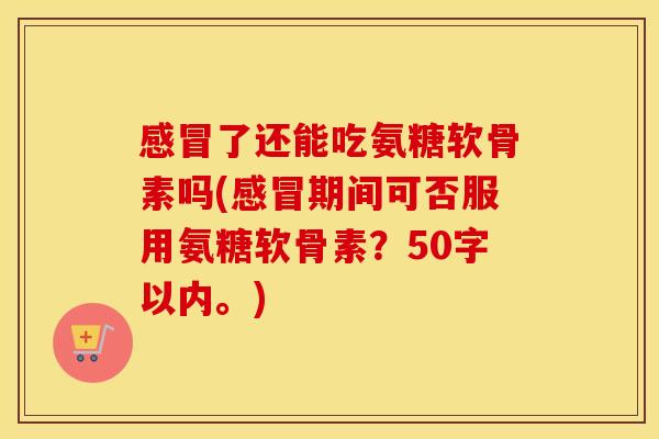了还能吃氨糖软骨素吗(期间可否服用氨糖软骨素？50字以内。)