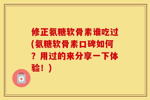 修正氨糖软骨素谁吃过(氨糖软骨素口碑如何?用过的来分享一下体验!) 修正氨糖软骨素谁吃过(氨糖软骨素口碑如何?用过的来分享一下体验!)