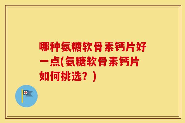 哪种氨糖软骨素钙片好一点(氨糖软骨素钙片如何挑选？)