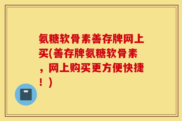 氨糖软骨素善存牌网上买(善存牌氨糖软骨素，网上购买更方便快捷！)