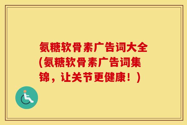 氨糖软骨素广告词大全(氨糖软骨素广告词集锦，让关节更健康！)
