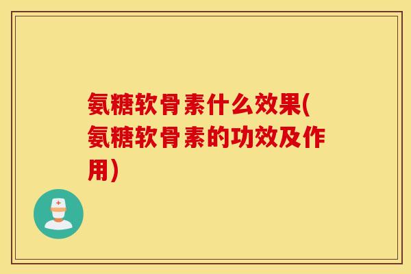 氨糖软骨素什么效果(氨糖软骨素的功效及作用) 氨糖软骨素什么效果(氨糖软骨素的功效及作用)