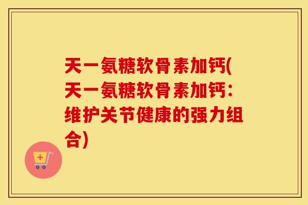 天一氨糖软骨素加钙(天一氨糖软骨素加钙:维护关节健康的强力组合) 天一氨糖软骨素加钙(天一氨糖软骨素加钙:维护关节健康的强力组合)