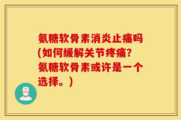 氨糖软骨素吗(如何缓解关节?氨糖软骨素或许是一个选择。) 氨糖软骨素吗(如何缓解关节?氨糖软骨素或许是一个选择。)