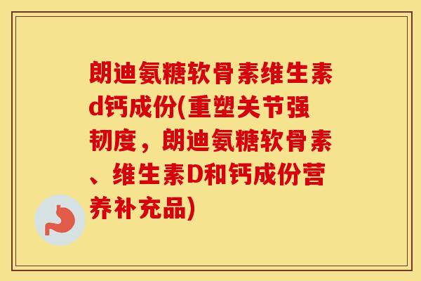 朗迪氨糖软骨素维生素d钙成份(重塑关节强韧度,朗迪氨糖软骨素、维生素D和钙成份营养补充品) 朗迪氨糖软骨素维生素d钙成份(重塑关节强韧度,朗迪氨糖软骨素、维生素D和钙成份营养补充品)