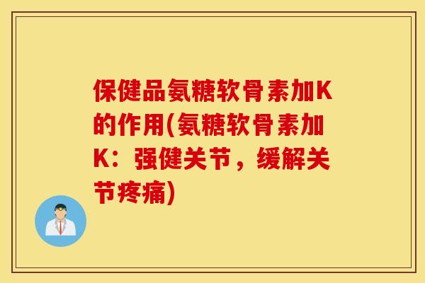 保健品氨糖软骨素加K的作用(氨糖软骨素加K：强健关节，缓解关节)