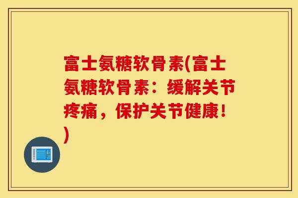 富士氨糖软骨素(富士氨糖软骨素:缓解关节,保护关节健康!) 富士氨糖软骨素(富士氨糖软骨素:缓解关节,保护关节健康!)