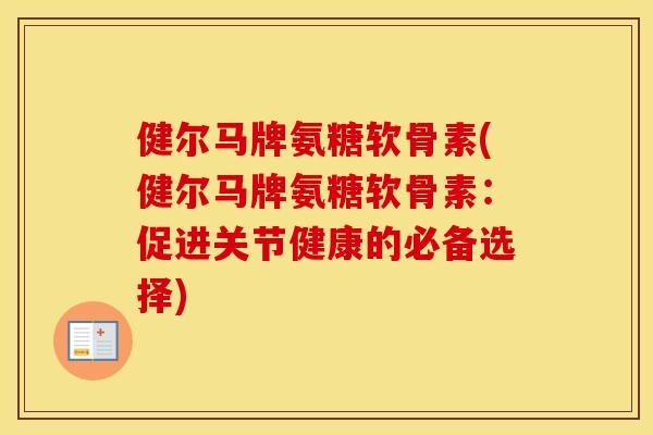 健尔马牌氨糖软骨素(健尔马牌氨糖软骨素:促进关节健康的必备选择) 健尔马牌氨糖软骨素(健尔马牌氨糖软骨素:促进关节健康的必备选择)