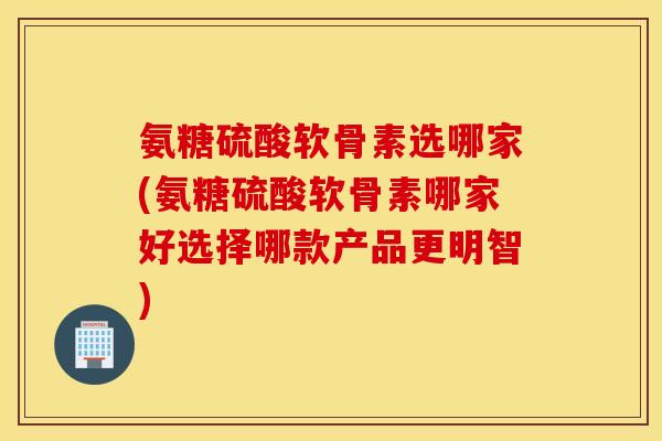 氨糖硫酸软骨素选哪家(氨糖硫酸软骨素哪家好选择哪款产品更明智) 氨糖硫酸软骨素选哪家(氨糖硫酸软骨素哪家好选择哪款产品更明智)