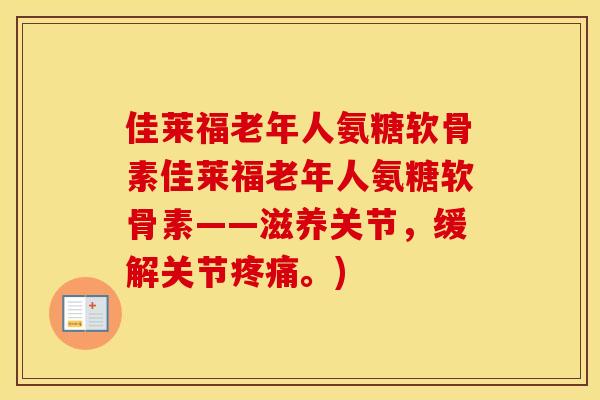 佳莱福老年人氨糖软骨素佳莱福老年人氨糖软骨素——滋养关节,缓解关节。) 佳莱福老年人氨糖软骨素佳莱福老年人氨糖软骨素——滋养关节,缓解关节。)