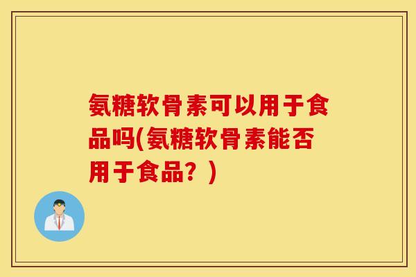氨糖软骨素可以用于食品吗(氨糖软骨素能否用于食品?) 氨糖软骨素可以用于食品吗(氨糖软骨素能否用于食品?)