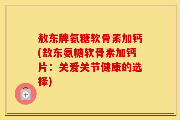 敖东牌氨糖软骨素加钙(敖东氨糖软骨素加钙片:关爱关节健康的选择) 敖东牌氨糖软骨素加钙(敖东氨糖软骨素加钙片:关爱关节健康的选择)