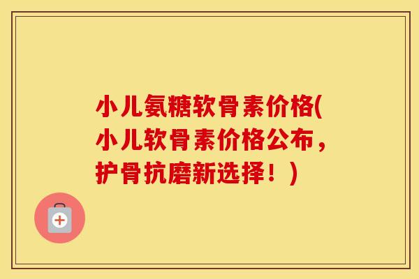 小儿氨糖软骨素价格(小儿软骨素价格公布,护骨抗磨新选择!) 小儿氨糖软骨素价格(小儿软骨素价格公布,护骨抗磨新选择!)