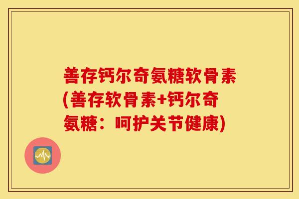 善存钙尔奇氨糖软骨素(善存软骨素+钙尔奇氨糖:呵护关节健康) 善存钙尔奇氨糖软骨素(善存软骨素+钙尔奇氨糖:呵护关节健康)
