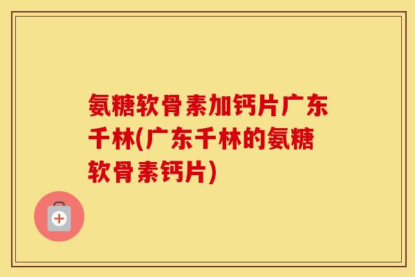 氨糖软骨素加钙片广东千林(广东千林的氨糖软骨素钙片) 氨糖软骨素加钙片广东千林(广东千林的氨糖软骨素钙片)