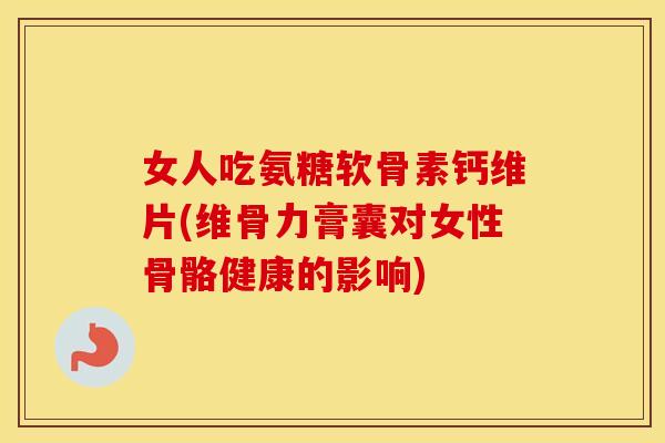 女人吃氨糖软骨素钙维片(维骨力膏囊对女性骨骼健康的影响) 女人吃氨糖软骨素钙维片(维骨力膏囊对女性骨骼健康的影响)