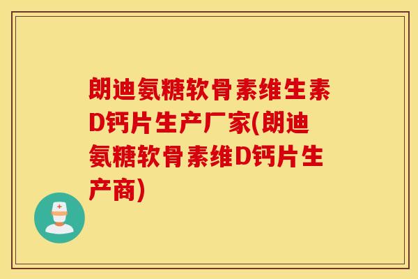 朗迪氨糖软骨素维生素D钙片生产厂家(朗迪氨糖软骨素维D钙片生产商)