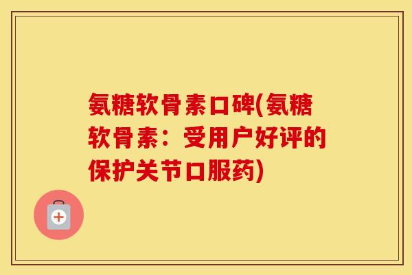 氨糖软骨素口碑(氨糖软骨素：受用户好评的保护关节口服药)
