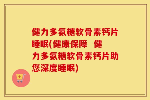 健力多氨糖软骨素钙片(健康保障  健力多氨糖软骨素钙片助您深度)