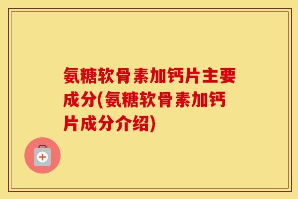 氨糖软骨素加钙片主要成分(氨糖软骨素加钙片成分介绍) 氨糖软骨素加钙片主要成分(氨糖软骨素加钙片成分介绍)