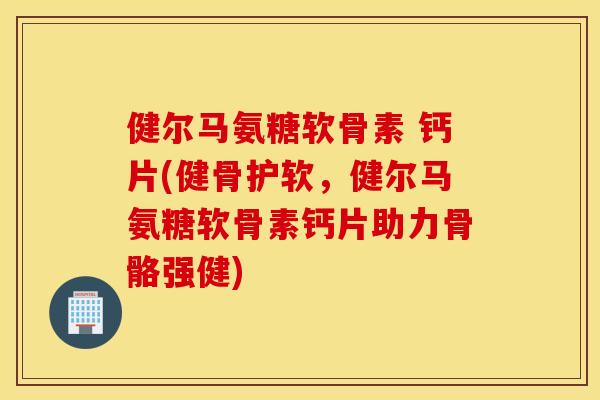健尔马氨糖软骨素 钙片(健骨护软,健尔马氨糖软骨素钙片助力骨骼强健) 健尔马氨糖软骨素 钙片(健骨护软,健尔马氨糖软骨素钙片助力骨骼强健)