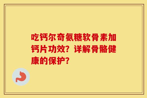 吃钙尔奇氨糖软骨素加钙片功效?详解骨骼健康的保护? 吃钙尔奇氨糖软骨素加钙片功效?详解骨骼健康的保护?