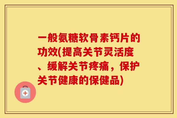 一般氨糖软骨素钙片的功效(提高关节灵活度、缓解关节，保护关节健康的保健品)