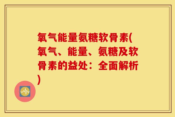 氧气能量氨糖软骨素(氧气、能量、氨糖及软骨素的益处:全面解析) 氧气能量氨糖软骨素(氧气、能量、氨糖及软骨素的益处:全面解析)
