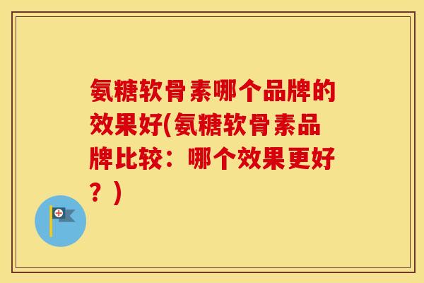 氨糖软骨素哪个品牌的效果好(氨糖软骨素品牌比较:哪个效果更好?) 氨糖软骨素哪个品牌的效果好(氨糖软骨素品牌比较:哪个效果更好?)