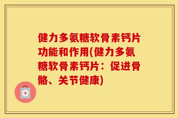 健力多氨糖软骨素钙片功能和作用(健力多氨糖软骨素钙片：促进骨骼、关节健康)