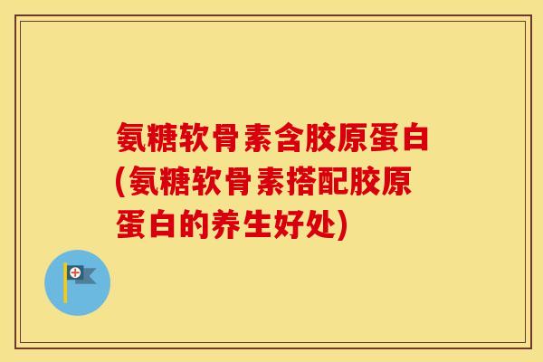 氨糖软骨素含胶原蛋白(氨糖软骨素搭配胶原蛋白的养生好处) 氨糖软骨素含胶原蛋白(氨糖软骨素搭配胶原蛋白的养生好处)
