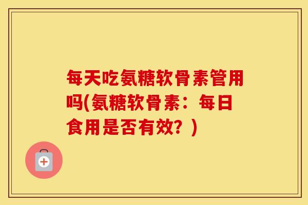 每天吃氨糖软骨素管用吗(氨糖软骨素:每日食用是否有效?) 每天吃氨糖软骨素管用吗(氨糖软骨素:每日食用是否有效?)