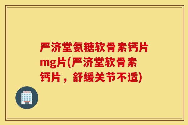 严济堂氨糖软骨素钙片mg片(严济堂软骨素钙片，舒缓关节不适)