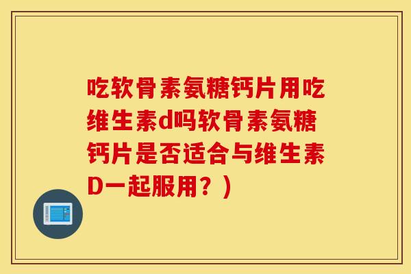 吃软骨素氨糖钙片用吃维生素d吗软骨素氨糖钙片是否适合与维生素D一起服用?) 吃软骨素氨糖钙片用吃维生素d吗软骨素氨糖钙片是否适合与维生素D一起服用?)