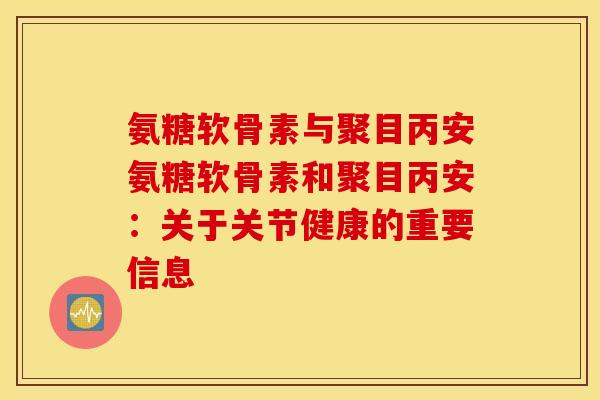 氨糖软骨素与聚目丙安氨糖软骨素和聚目丙安:关于关节健康的重要信息 氨糖软骨素与聚目丙安氨糖软骨素和聚目丙安:关于关节健康的重要信息