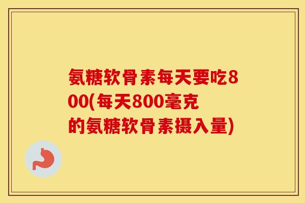 氨糖软骨素每天要吃800(每天800毫克的氨糖软骨素摄入量)