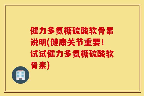 健力多氨糖硫酸软骨素说明(健康关节重要！试试健力多氨糖硫酸软骨素)