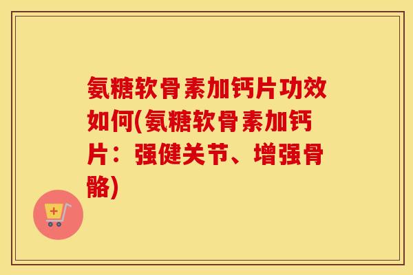 氨糖软骨素加钙片功效如何(氨糖软骨素加钙片:强健关节、增强骨骼) 氨糖软骨素加钙片功效如何(氨糖软骨素加钙片:强健关节、增强骨骼)