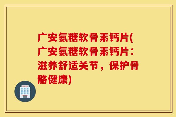 广安氨糖软骨素钙片(广安氨糖软骨素钙片:滋养舒适关节,保护骨骼健康) 广安氨糖软骨素钙片(广安氨糖软骨素钙片:滋养舒适关节,保护骨骼健康)