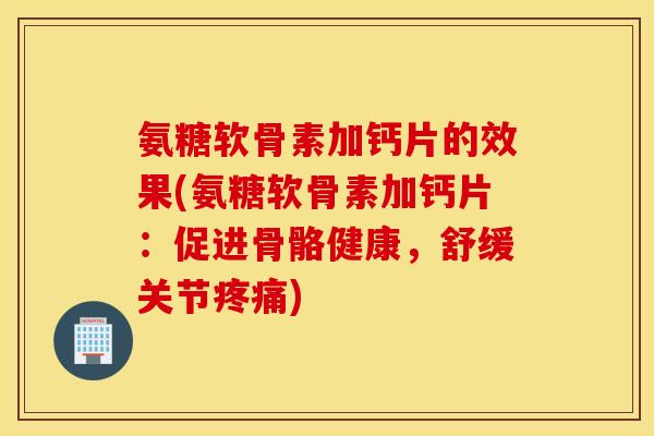 氨糖软骨素加钙片的效果(氨糖软骨素加钙片：促进骨骼健康，舒缓关节)
