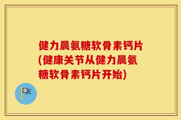 健力晨氨糖软骨素钙片(健康关节从健力晨氨糖软骨素钙片开始) 健力晨氨糖软骨素钙片(健康关节从健力晨氨糖软骨素钙片开始)