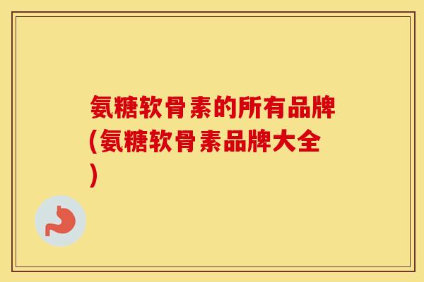 氨糖软骨素的所有品牌(氨糖软骨素品牌大全) 氨糖软骨素的所有品牌(氨糖软骨素品牌大全)