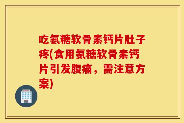 吃氨糖软骨素钙片肚子疼(食用氨糖软骨素钙片引发腹痛,需注意方案) 吃氨糖软骨素钙片肚子疼(食用氨糖软骨素钙片引发腹痛,需注意方案)
