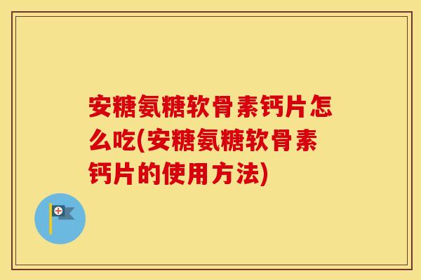 安糖氨糖软骨素钙片怎么吃(安糖氨糖软骨素钙片的使用方法) 安糖氨糖软骨素钙片怎么吃(安糖氨糖软骨素钙片的使用方法)