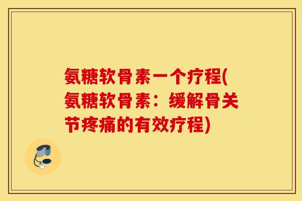 氨糖软骨素一个疗程(氨糖软骨素：缓解骨关节的有效疗程)