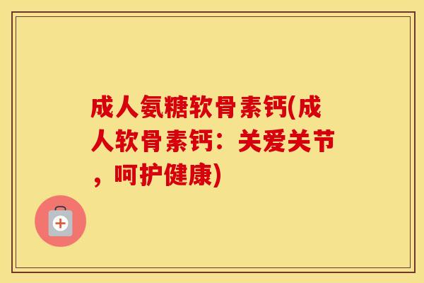 成人氨糖软骨素钙(成人软骨素钙:关爱关节,呵护健康) 成人氨糖软骨素钙(成人软骨素钙:关爱关节,呵护健康)