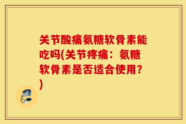 关节酸痛氨糖软骨素能吃吗(关节:氨糖软骨素是否适合使用?) 关节酸痛氨糖软骨素能吃吗(关节:氨糖软骨素是否适合使用?)