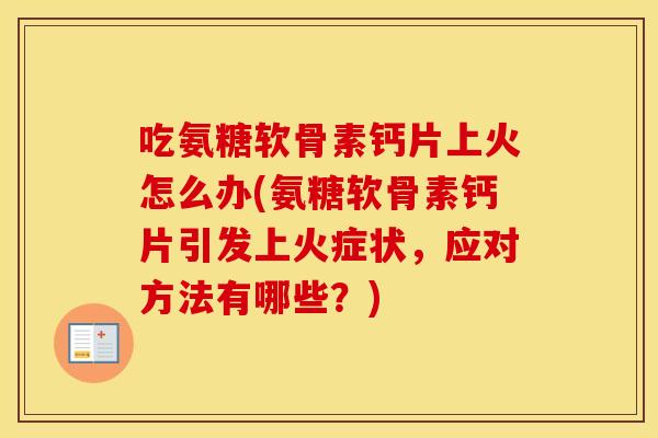 吃氨糖软骨素钙片上火怎么办(氨糖软骨素钙片引发上火症状，应对方法有哪些？)