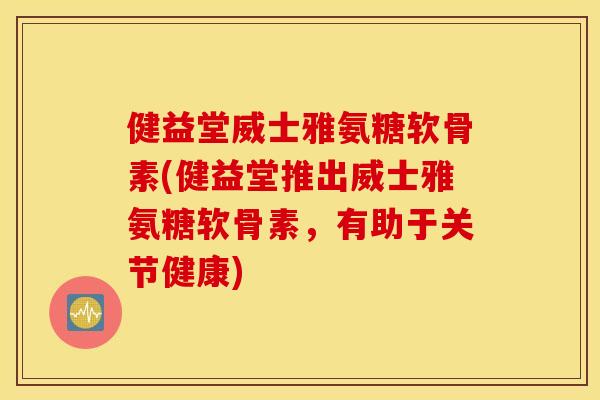 健益堂威士雅氨糖软骨素(健益堂推出威士雅氨糖软骨素,有助于关节健康) 健益堂威士雅氨糖软骨素(健益堂推出威士雅氨糖软骨素,有助于关节健康)