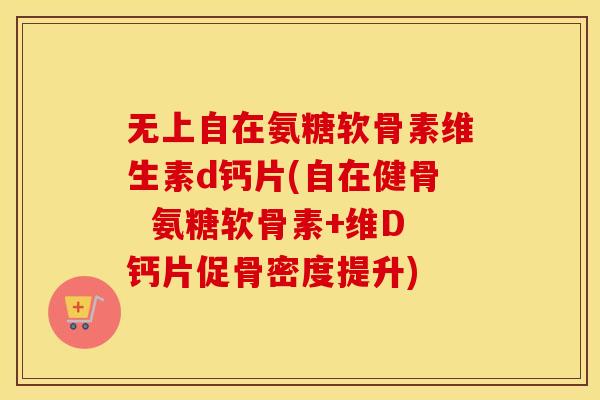 无上自在氨糖软骨素维生素d钙片(自在健骨 氨糖软骨素+维D钙片促骨密度提升) 无上自在氨糖软骨素维生素d钙片(自在健骨 氨糖软骨素+维D钙片促骨密度提升)